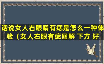 话说女人右眼睛有痣是怎么一种体验（女人右眼有痣图解 下方 好不好）